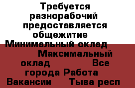 Требуется разнорабочий. предоставляется общежитие. › Минимальный оклад ­ 40 000 › Максимальный оклад ­ 60 000 - Все города Работа » Вакансии   . Тыва респ.